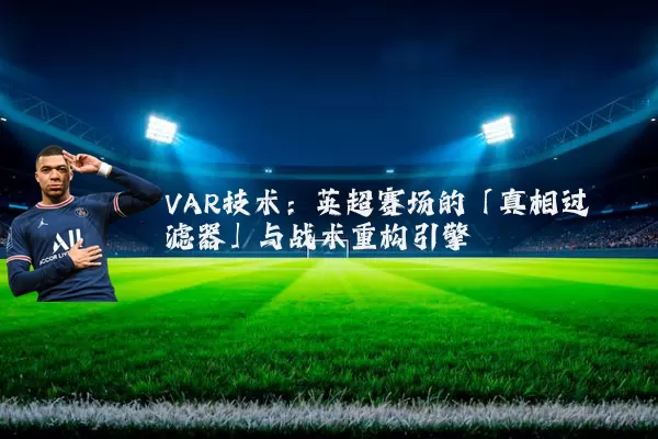 VAR技术：英超赛场的「真相过滤器」与战术重构引擎