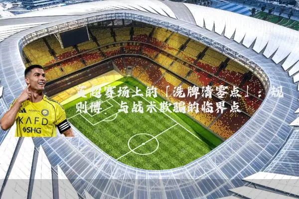 英超赛场上的「洗牌清零点」:规则博弈与战术欺骗的临界点
