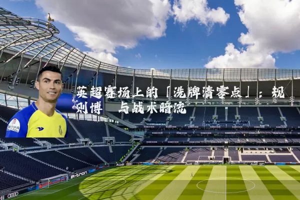 英超赛场上的「洗牌清零点」：规则博弈与战术暗流