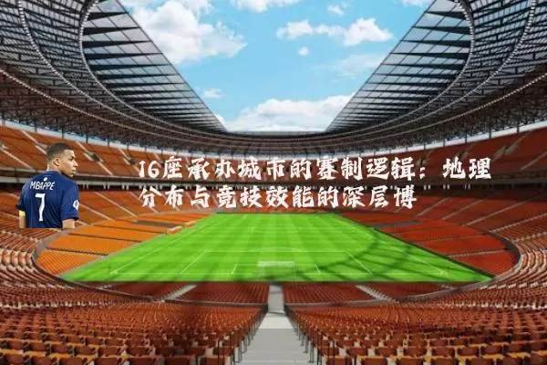 16座承办城市的赛制逻辑：地理分布与竞技效能的深层博弈