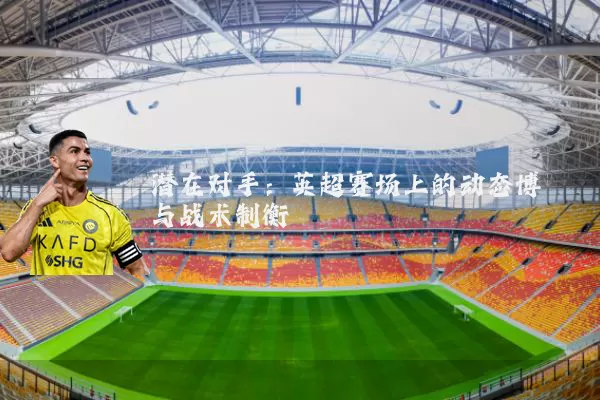 潜在对手：英超赛场上的动态博弈与战术制衡