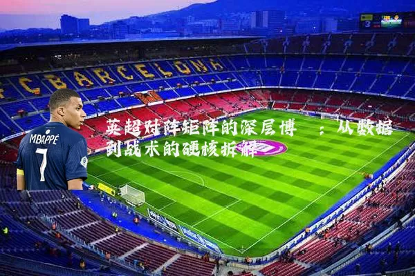 英超对阵矩阵的深层博弈：从数据到战术的硬核拆解