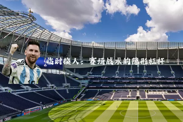 临时换人：赛场战术的隐形杠杆