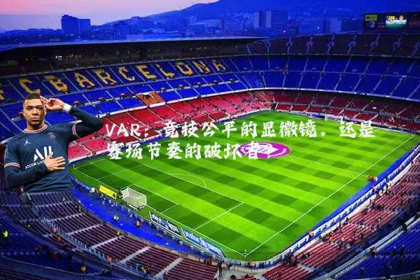 VAR:竞技公平的显微镜,还是赛场节奏的破坏者?