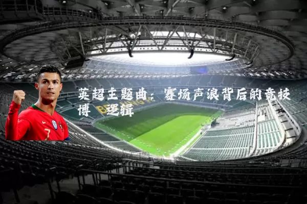 英超主题曲：赛场声浪背后的竞技博弈逻辑
