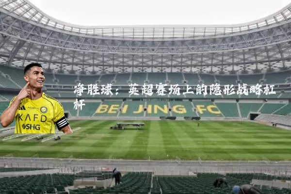 净胜球：英超赛场上的隐形战略杠杆